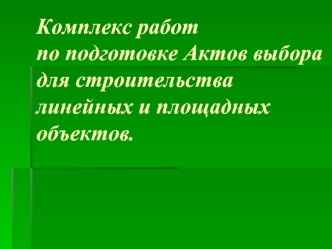 Комплекс работ по подготовке Актов выборадля строительства линейных и площадных объектов.