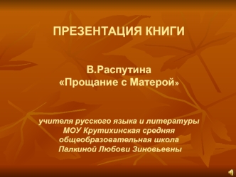 ПРЕЗЕНТАЦИЯ КНИГИВ.Распутина Прощание с Матерой учителя русского языка и литературы МОУ Крутихинская средняя общеобразовательная школа Палкиной Любови Зиновьевны