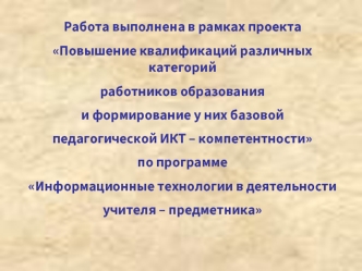 Работа выполнена в рамках проекта
Повышение квалификаций различных категорий
работников образования 
и формирование у них базовой
педагогической ИКТ – компетентности
по программе
Информационные технологии в деятельности
учителя – предметника