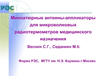 Миниатюрные антенны-аппликаторы для микроволновых радиотермометров медицинского назначения
 Веснин С.Г., Седанкин М.К.

        Фирма РЭС,  МГТУ им. Н.Э. Баумана г.Москва