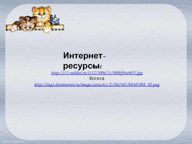 Фон  http://s51.radikal.ru/i132/1006/7c/400bfb4eb052.jpg  Котята  http://img1.liveinternet.ru/images/attach/c/2//68/487/68487698_02.png  Интернет-ресурсы: