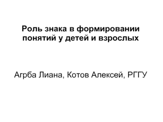 Роль знака в формировании 
понятий у детей и взрослых



Агрба Лиана, Котов Алексей, РГГУ