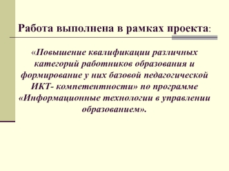 Работа выполнена в рамках проекта:Повышение квалификации различных категорий работников образования и формирование у них базовой педагогической ИКТ- компетентности по программе Информационные технологии в управлении образованием.