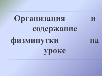 Организация         и содержание 
физминутки           на уроке