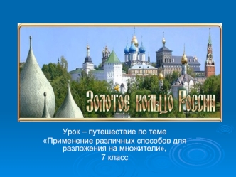 Урок – путешествие по теме
Применение различных способов для разложения на множители,
7 класс