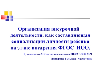 Организация внеурочной  деятельности, как составляющая социализации личности ребенка на этапе внедрения ФГОС  НОО.
Руководитель МО начальных классов МБОУ СОШ №91
Невзорова  Гульнара  Масгутовна