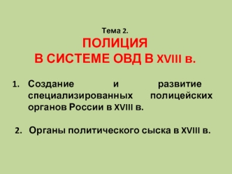 Тема 2.
ПОЛИЦИЯ 
В СИСТЕМЕ ОВД В XVIII в.

Создание и развитие специализированных полицейских органов России в XVIII в.

2.   Органы политического сыска в XVIII в.