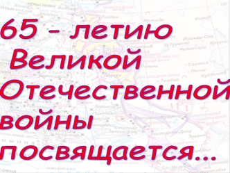 65 - летию
 Великой 
Отечественной 
войны 
посвящается...