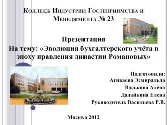 Презентация 
На тему: Эволюция бухгалтерского учёта в эпоху правления династии Романовых

Подготовили:Агиваева Эсмиральда
Васькова Алёна
Дадайкина Елена
Руководитель Васильева Р.В.

Москва 2012