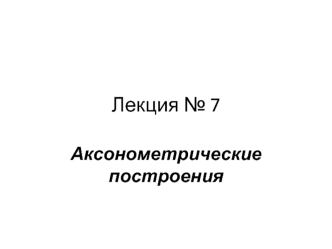 Аксонометрические построения. (Лекция 7)