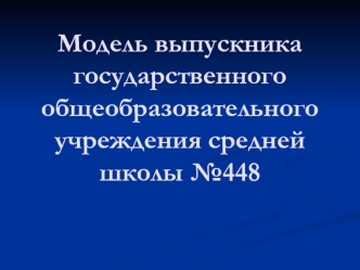 Модель выпускника государственного общеобразовательного учреждения средней школы №448