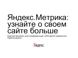 Яндекс.Метрика:узнайте о своем сайте большеСергей Бизикин для конференции Интернет-маркетинг. Практически