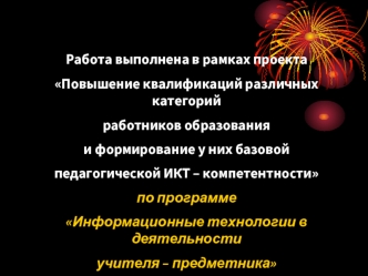 Работа выполнена в рамках проекта
Повышение квалификаций различных категорий
работников образования 
и формирование у них базовой
педагогической ИКТ – компетентности
по программе
Информационные технологии в деятельности
учителя – предметника