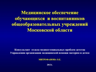 Медицинское обеспечение  обучающихся  и воспитанников общеобразовательных учреждений Московской области Консультант  отдела медико-социальных проблем детстваУправления организации медицинской помощи матерям и детям МИТРОФАНОВА О.Е.2013г.