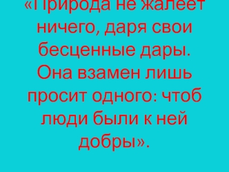 Природа не жалеет ничего, даря свои бесценные дары. Она взамен лишь просит одного: чтоб люди были к ней добры.