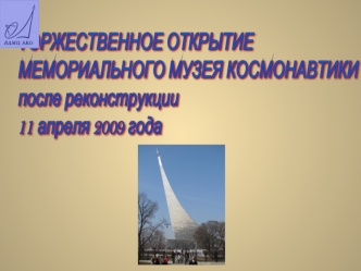 ТОРЖЕСТВЕННОЕ ОТКРЫТИЕ 
МЕМОРИАЛЬНОГО МУЗЕЯ КОСМОНАВТИКИ
после реконструкции
11 апреля 2009 года