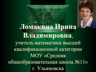 Ломакина Ирина Владимировна,учитель математики высшей квалификационной категории МОУ Средняя общеобразовательная школа №11 г. Ульяновска