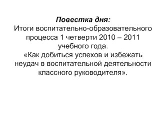 Повестка дня:Итоги воспитательно-образовательного процесса 1 четверти 2010 – 2011 учебного года.Как добиться успехов и избежать неудач в воспитательной деятельности классного руководителя.