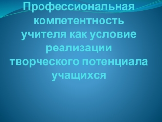 Профессиональная компетентность учителя как условие реализации творческого потенциала учащихся