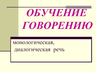 ОБУЧЕНИЕ         ГОВОРЕНИЮ        монологическая,         диалогическая  речь