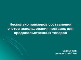 Несколько примеров составления счетов использования поставок для продовольственных товаров




Джеймс Гиан
статистик, ФАО Рим