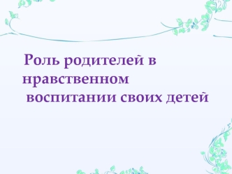 Роль родителей в нравственном
 воспитании своих детей