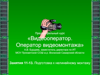 Предпрофильный курсВидеооператор. Оператор видеомонтажаА.В. Бурдаев, заместитель директора по ИТМОУ Просветской СОШ м.р. Волжский Самарской области Занятия 11-13. Подготовка к нелинейному монтажу