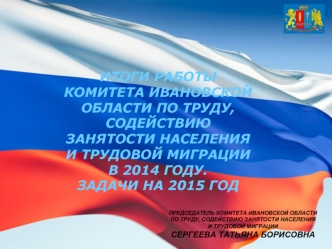 ИТОГИ РАБОТЫ КОМИТЕТА ИВАНОВСКОЙ ОБЛАСТИ ПО ТРУДУ, СОДЕЙСТВИЮ ЗАНЯТОСТИ НАСЕЛЕНИЯ И ТРУДОВОЙ МИГРАЦИИ В 2014 ГОДУ.          ЗАДАЧИ НА 2015 ГОД
