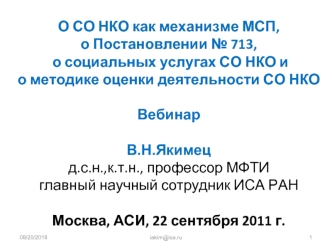 О СО НКО как механизме МСП, о Постановлении № 713,  о социальных услугах СО НКО и о методике оценки деятельности СО НКОВебинарВ.Н.Якимецд.с.н.,к.т.н., профессор МФТИглавный научный сотрудник ИСА РАНМосква, АСИ, 22 сентября 2011 г.