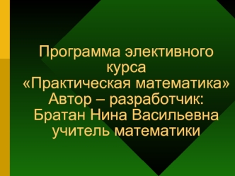 Программа элективного курсаПрактическая математикаАвтор – разработчик:Братан Нина Васильевнаучитель математики