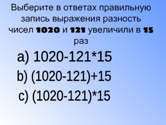 Выберите в ответах правильную запись выражения разность чисел 1020 и 121 увеличили в 15 раз