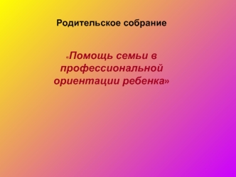 Родительское собрание 

Помощь семьи в профессиональной ориентации ребенка