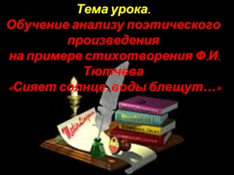 Тема урока.
Обучение анализу поэтического произведения
 на примере стихотворения Ф.И.Тютчева
 Сияет солнце, воды блещут…