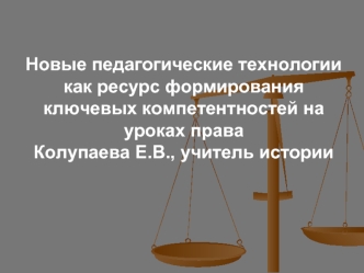 Новые педагогические технологии как ресурс формирования ключевых компетентностей на уроках праваКолупаева Е.В., учитель истории