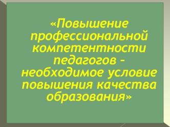 Повышение профессиональной компетентности педагогов – необходимое условие повышения качества образования
 