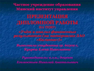 ПРЕЗЕНТАЦИЯ
ДИПЛОМНОЙ РАБОТЫ
НА ТЕМУ:
Учёт и анализ финансовых результатов (на материалах ЗАО Калинка)

Выполнила: студентка гр. 60302 с,
Кукреш Елена Николаевна

Руководитель: к.э.н., доцент
Егомостьев Николай Анатольевич