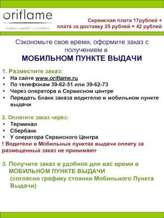 Сэкономьте свое время, оформите заказ с получением в 
МОБИЛЬНОМ ПУНКТЕ ВЫДАЧИ

1. Разместите заказ: 
На сайте www.oriflame.ru
По телефонам 39-62-51 или 39-62-73
Через оператора в Сервисном центре 
Передать бланк заказа водителю в мобильном пункте выдачи

