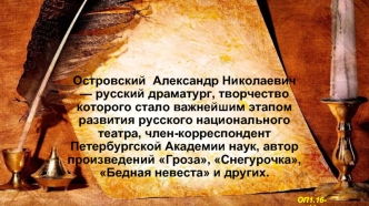 Островский  Александр Николаевич  — русский драматург, творчество которого стало важнейшим этапом развития русского национального театра, член-корреспондент Петербургской Академии наук, автор произведений Гроза, Снегурочка, Бедная невеста и других.