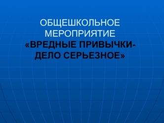 ОБЩЕШКОЛЬНОЕ МЕРОПРИЯТИЕ ВРЕДНЫЕ ПРИВЫЧКИ- ДЕЛО СЕРЬЕЗНОЕ