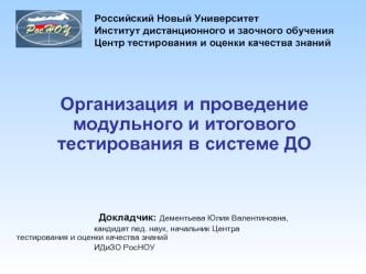 Организация и проведение модульного и итогового тестирования в системе ДО




	Докладчик: Дементьева Юлия Валентиновна,
				  кандидат пед. наук, начальник Центра          					  тестирования и оценки качества знаний 
				  ИДиЗО РосНОУ