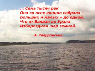 ... Семь тысяч рек
Она со всех концов собрала – 
Больших и малых – до одной,
Что от Валдая до Урала
Избороздили шар земной.

			А. Твардовский.