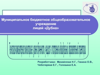 Муниципальное бюджетное общеобразовательное учреждение лицей Дубна Разработчики: Михайлова Н.Г., Ганина О.В., Чеботарева Е.Г., Головина Е.А.