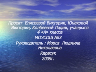 Проект  Елисеевой Виктории, Юнаковой Виктории, Колбеевой Лидии, учащихся 4 А класса 
МОУСОШ №3
Руководитель : Мороз  Людмила Николаевна
Карасук 
2009г.