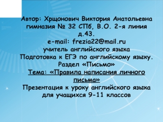 Автор: Хрщонович Виктория Анатольевнагимназия № 32 СПб, В.О. 2-я линия д.43.e-mail: frezia22@mail.ruучитель английского языка
Подготовка к ЕГЭ по английскому языку. Раздел ПисьмоТема: Правила написания личного письма Презентация к уроку английского языка 