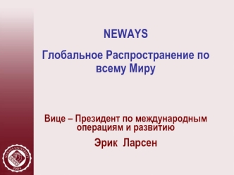 NEWAYS
Глобальное Распространение по всему Миру


Вице – Президент по международным операциям и развитию 
Эрик  Ларсен