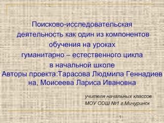 Поисково-исследовательская
 деятельность как один из компонентов
обучения на уроках
гуманитарно – естественного цикла 
в начальной школе 
Авторы проекта:Тарасова Людмила Геннадиев
на, Моисеева Лариса Ивановна