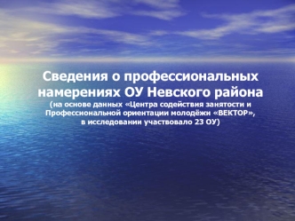 Сведения о профессиональных 
намерениях ОУ Невского района
(на основе данных Центра содействия занятости и 
Профессиональной ориентации молодёжи ВЕКТОР,
в исследовании участвовало 23 ОУ)