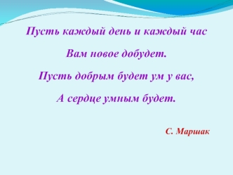 Пусть каждый день и каждый часВам новое добудет.Пусть добрым будет ум у вас,А сердце умным будет.