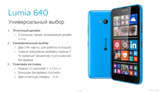 Отличный дизайн
Стильный, яркий, узнаваемый дизайн Lumia
Универсальный выбор
Две SIM-карты, для работы и отдыха.
Самые трендовые размеры экрана 5”, 4х ядерный процессор и улучшенная батарейка
Упакован на славу
Новый HD дисплей 5” с Glance
Большая батарейк