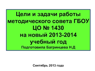 Цели и задачи работы методического совета ГБОУ ЦО № 1430на новый 2013-2014 учебный годПодготовила Багринцева Н.Д